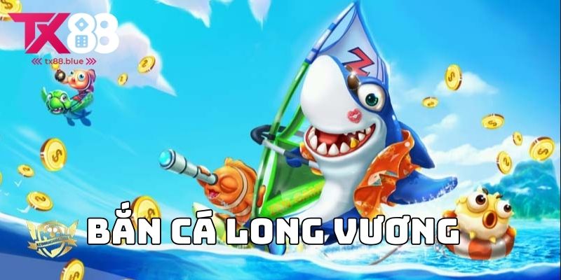 Bắn cá long vương - Săn thưởng siêu khủng tại TX88