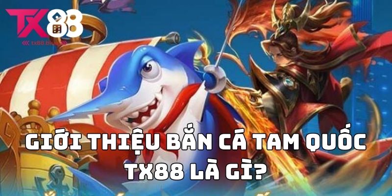 Giới thiệu bắn cá tam quốc TX88 là gì?