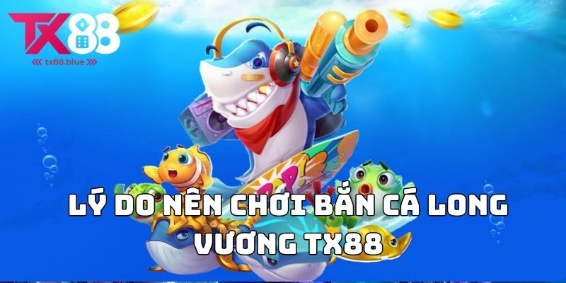 Lý do nên chơi bắn cá long vương TX88